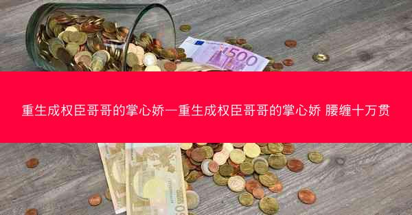 重生成权臣哥哥的掌心娇—重生成权臣哥哥的掌心娇 腰缠十万贯