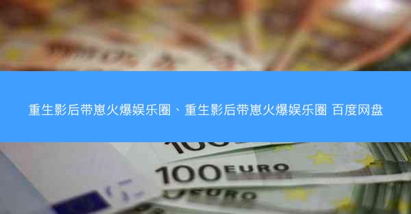 重生影后带崽火爆娱乐圈、重生影后带崽火爆娱乐圈 百度网盘