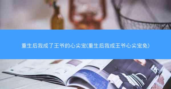 重生后我成了王爷的心尖宠(重生后我成王爷心尖宠免)