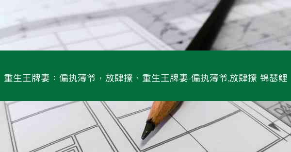重生王牌妻：偏执薄爷，放肆撩、重生王牌妻-偏执薄爷,放肆撩 锦瑟鲤