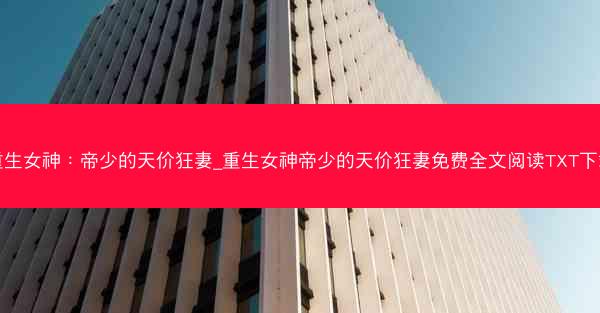重生女神：帝少的天价狂妻_重生女神帝少的天价狂妻免费全文阅读TXT下载
