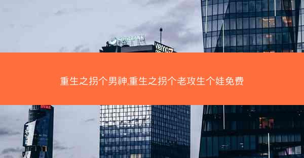 重生之拐个男神,重生之拐个老攻生个娃免费