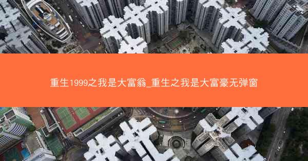 重生1999之我是大富翁_重生之我是大富豪无弹窗
