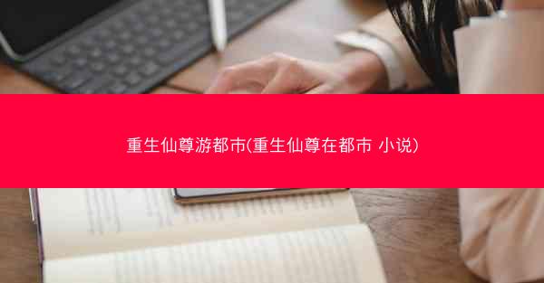 重生仙尊游都市(重生仙尊在都市 小说)