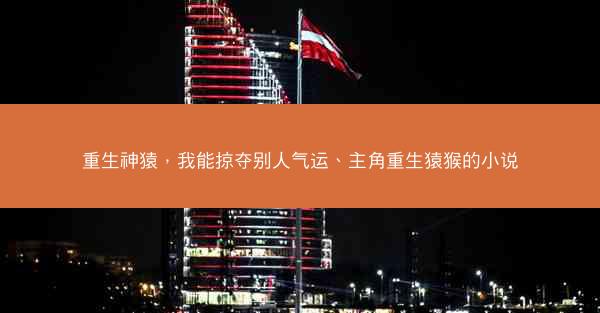 重生神猿，我能掠夺别人气运、主角重生猿猴的小说