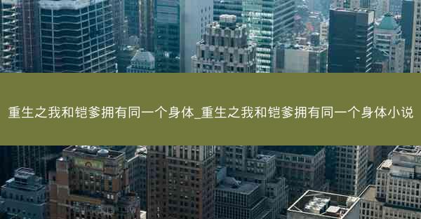 重生之我和铠爹拥有同一个身体_重生之我和铠爹拥有同一个身体小说