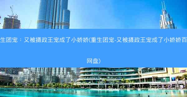 重生团宠：又被摄政王宠成了小娇娇(重生团宠-又被摄政王宠成了小娇娇百度网盘)