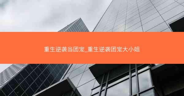 重生逆袭当团宠_重生逆袭团宠大小姐