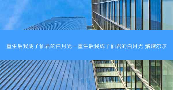 重生后我成了仙君的白月光—重生后我成了仙君的白月光 熠熠尔尔