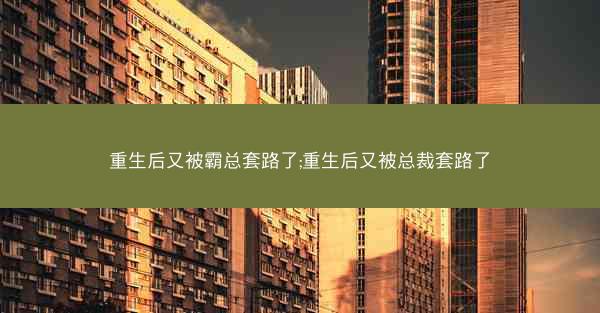 重生后又被霸总套路了;重生后又被总裁套路了