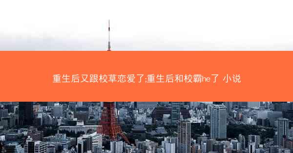 重生后又跟校草恋爱了;重生后和校霸he了 小说