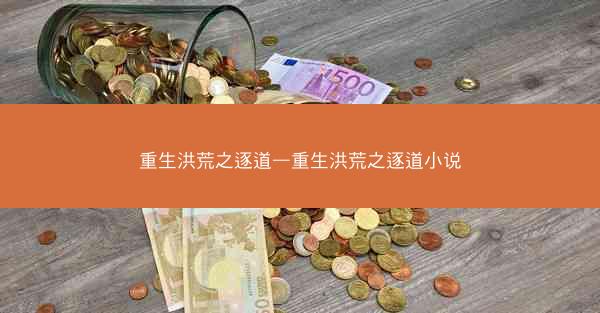 重生洪荒之逐道—重生洪荒之逐道小说 重生洪荒之逐道—重生洪荒之逐道小说