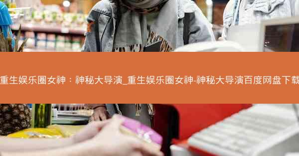 重生娱乐圈女神：神秘大导演_重生娱乐圈女神-神秘大导演百度网盘下载