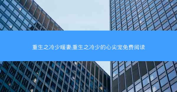 重生之冷少暖妻;重生之冷少的心尖宠免费阅读