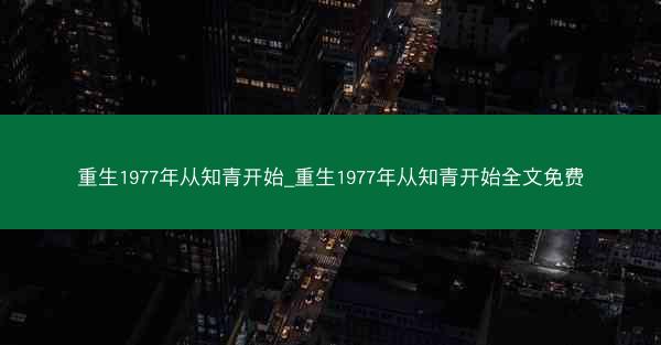 重生1977年从知青开始_重生1977年从知青开始全文免费