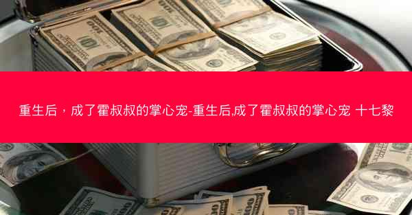 重生后，成了霍叔叔的掌心宠-重生后,成了霍叔叔的掌心宠 十七黎