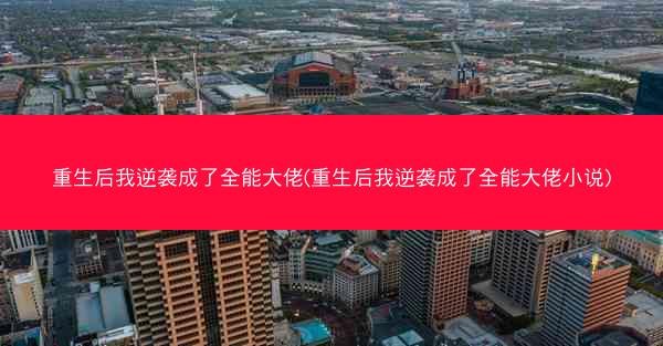 重生后我逆袭成了全能大佬(重生后我逆袭成了全能大佬小说)