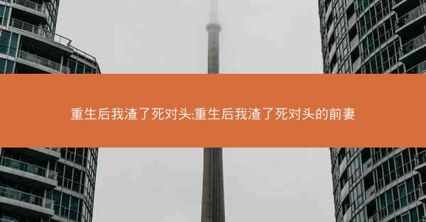 重生后我渣了死对头;重生后我渣了死对头的前妻