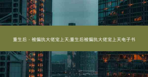 重生后，被偏执大佬宠上天;重生后被偏执大佬宠上天电子书
