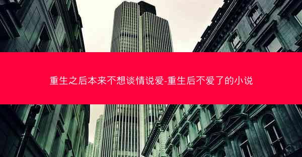 重生之后本来不想谈情说爱-重生后不爱了的小说