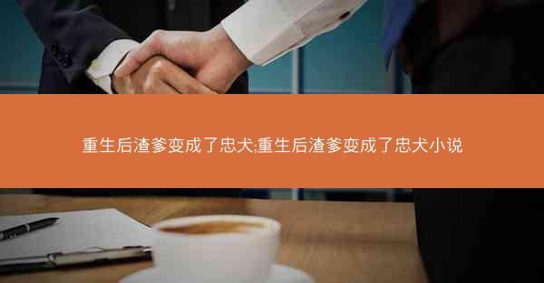 重生后渣爹变成了忠犬;重生后渣爹变成了忠犬小说