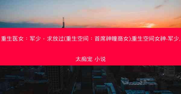 重生医女：军少，求放过(重生空间：首席神瞳商女);重生空间女神-军少,太痴宠 小说