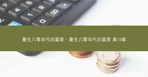 重生八零年代白富美、重生八零年代白富美 第19章