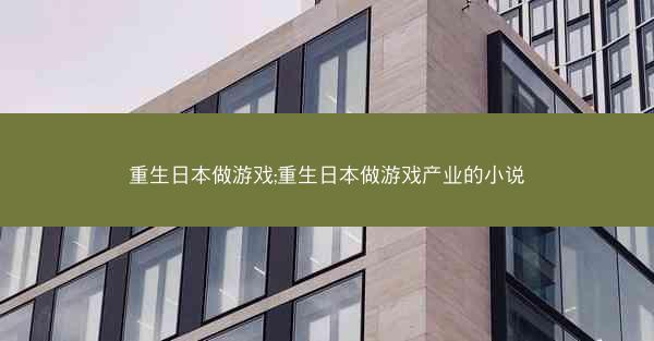 重生日本做游戏;重生日本做游戏产业的小说
