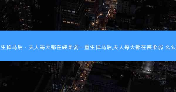 重生掉马后，夫人每天都在装柔弱—重生掉马后,夫人每天都在装柔弱 幺幺儿