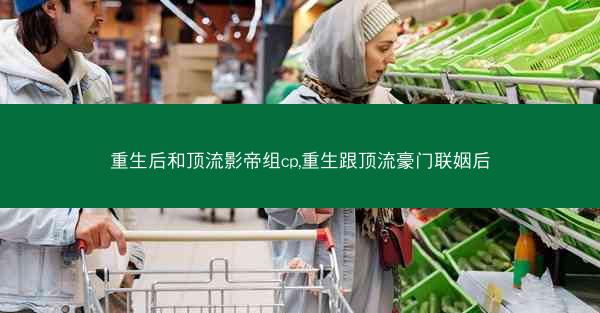 重生后和顶流影帝组cp,重生跟顶流豪门联姻后