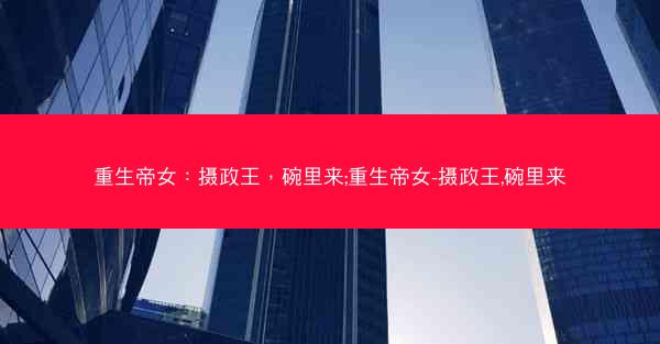 重生帝女：摄政王，碗里来;重生帝女-摄政王,碗里来