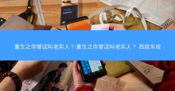 重生之你管这叫老实人？;重生之你管这叫老实人？ 西就东成