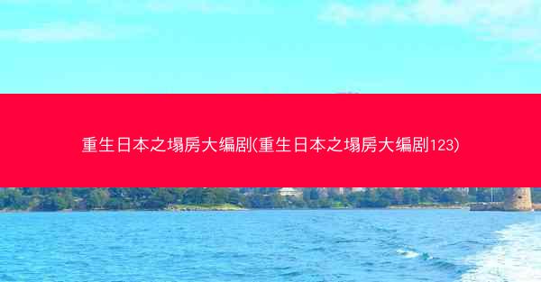 重生日本之塌房大编剧(重生日本之塌房大编剧123)