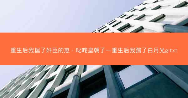 重生后我揣了奸臣的崽，叱咤皇朝了—重生后我踹了白月光gltxt