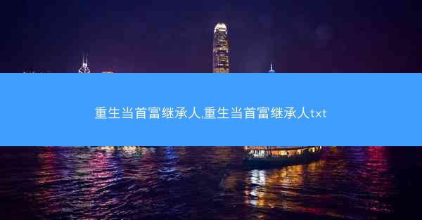 重生当首富继承人,重生当首富继承人txt