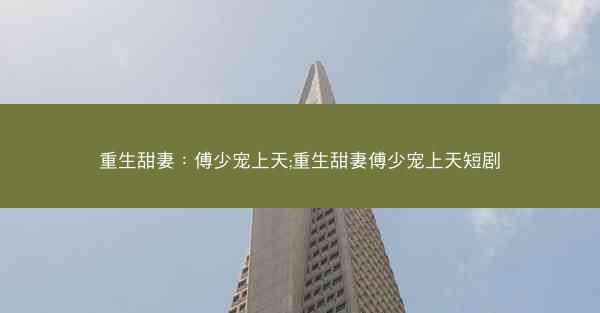 重生甜妻：傅少宠上天;重生甜妻傅少宠上天短剧