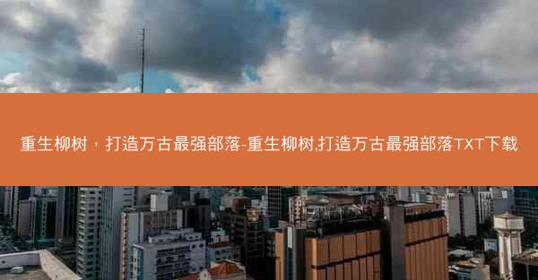 重生柳树，打造万古最强部落-重生柳树,打造万古最强部落TXT下载