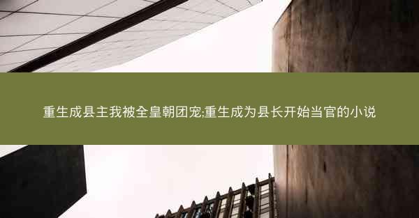重生成县主我被全皇朝团宠;重生成为县长开始当官的小说