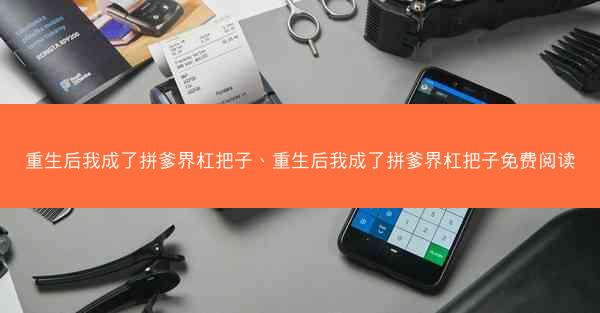重生后我成了拼爹界杠把子、重生后我成了拼爹界杠把子免费阅读