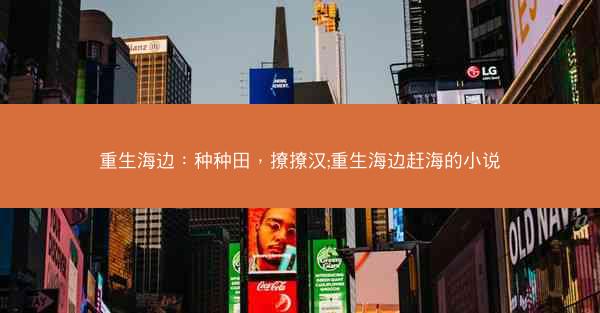 重生海边：种种田，撩撩汉;重生海边赶海的小说