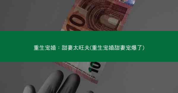 重生宠婚:甜妻太旺夫(重生宠婚甜妻宠爆了)