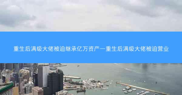 重生后满级大佬被迫继承亿万资产—重生后满级大佬被迫营业