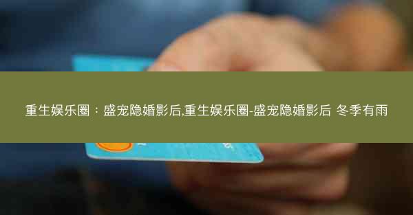 重生娱乐圈：盛宠隐婚影后,重生娱乐圈-盛宠隐婚影后 冬季有雨