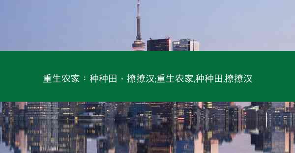 重生农家：种种田，撩撩汉;重生农家,种种田,撩撩汉