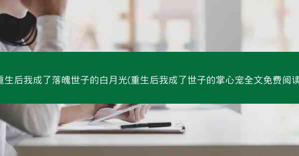 重生后我成了落魄世子的白月光(重生后我成了世子的掌心宠全文免费阅读)