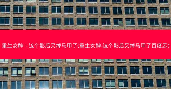 重生女神：这个影后又掉马甲了(重生女神-这个影后又掉马甲了百度云)