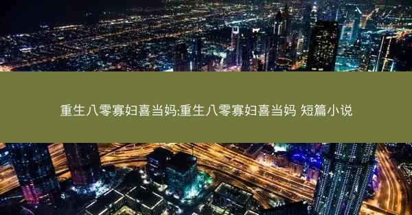 重生八零寡妇喜当妈;重生八零寡妇喜当妈 短篇小说