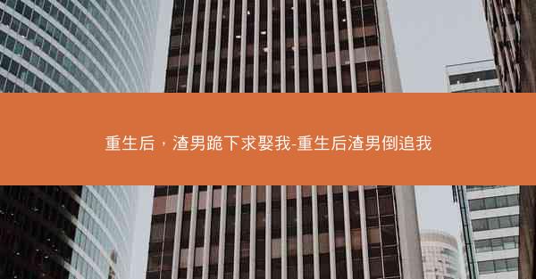 重生后，渣男跪下求娶我-重生后渣男倒追我