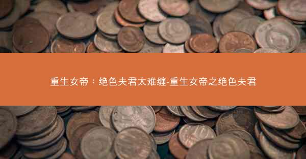 重生女帝：绝色夫君太难缠-重生女帝之绝色夫君