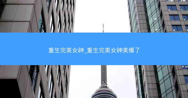 重生完美女神_重生完美女神美爆了